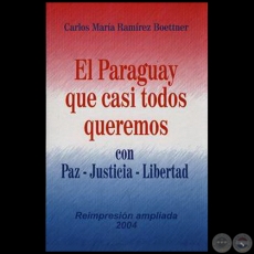 EL PARAGUAY QUE CASI TODOS QUEREMOS  con Paz - Justicia - Libertad - Autor: CARLOS MARÍA RAMÍREZ BOETTNER - Año 2004